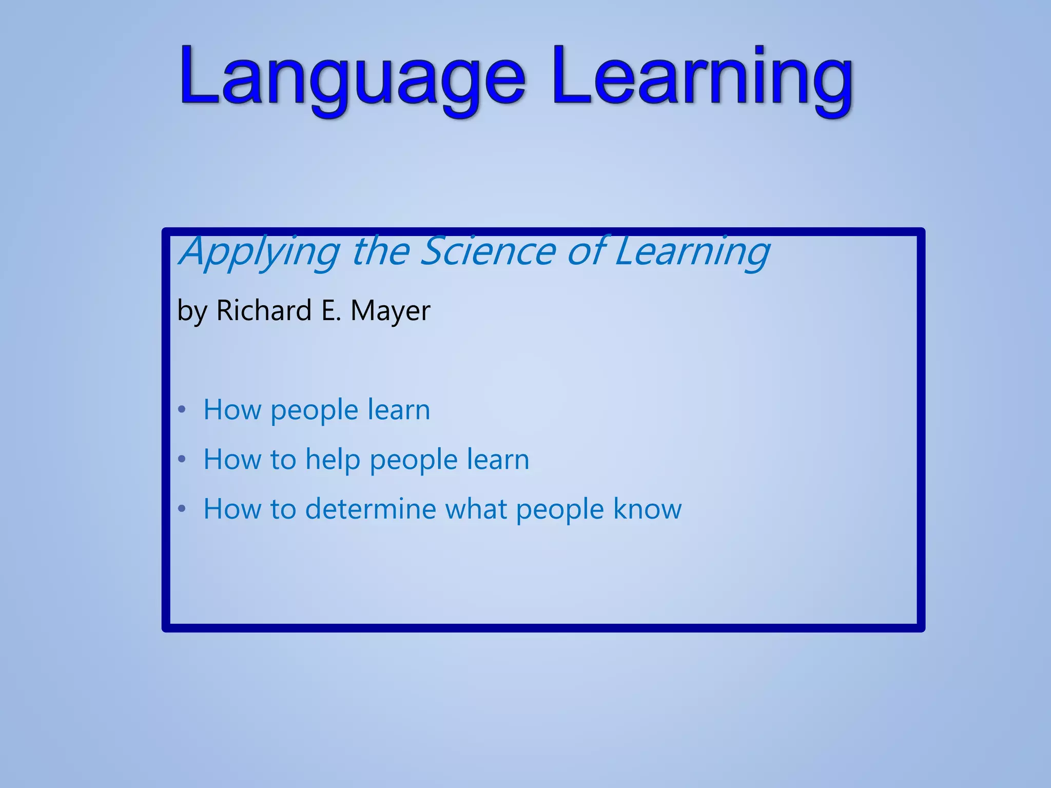 Applying the Science of Learning
by Richard E. Mayer
• How people learn
• How to help people learn
• How to determine what people know
 