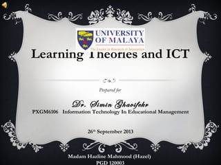 Learning Theories and ICT
Prepared for
Dr. Simin Ghavifekr
Madam Hazline Mahmood (Hazel)
PGD 120003
PXGM6106 Information Technology In Educational Management
26th
September 2013
 