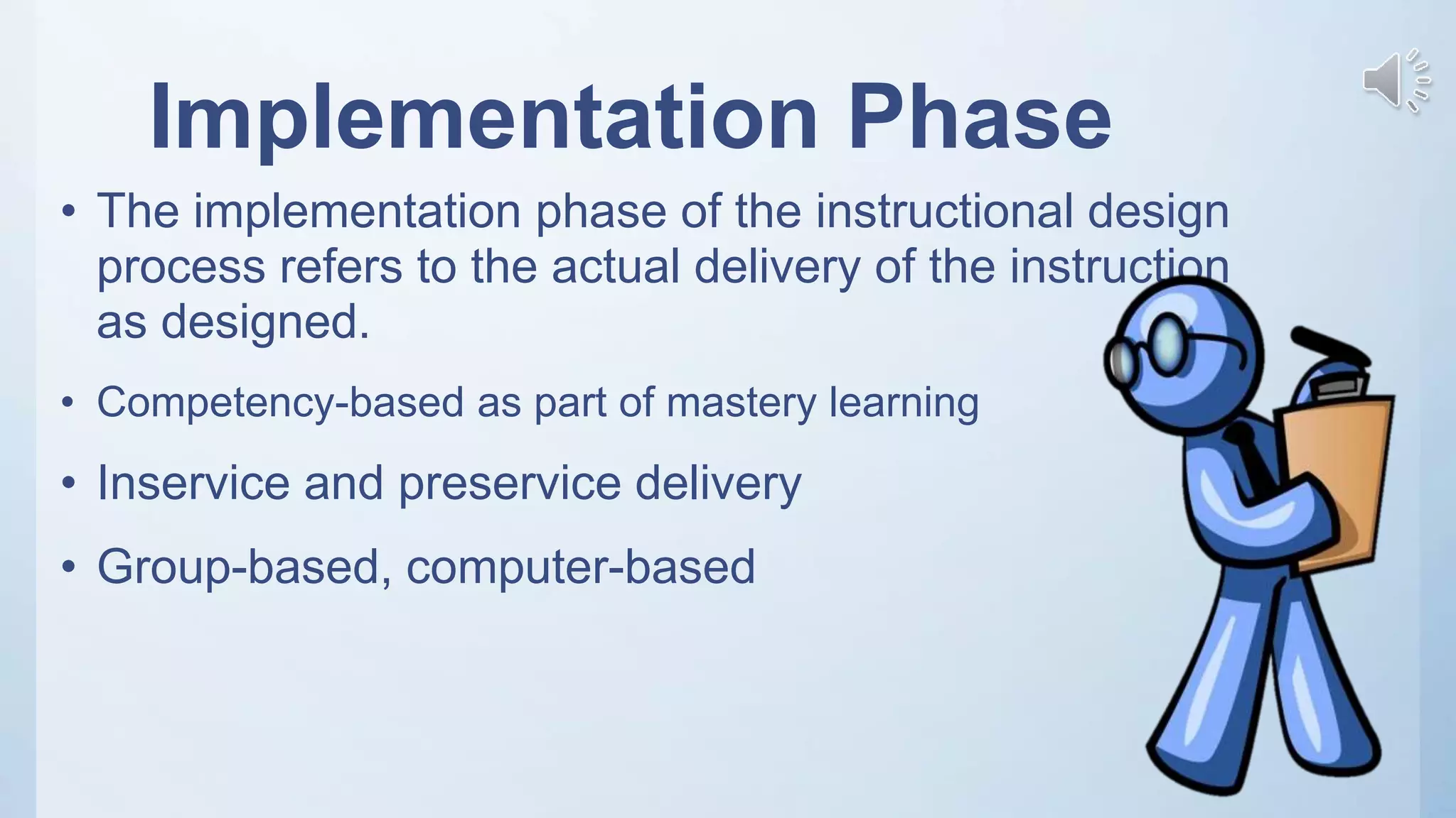 Implementation Phase
• The implementation phase of the instructional design
process refers to the actual delivery of the instruction
as designed.
• Competency-based as part of mastery learning
• Inservice and preservice delivery
• Group-based, computer-based
 
