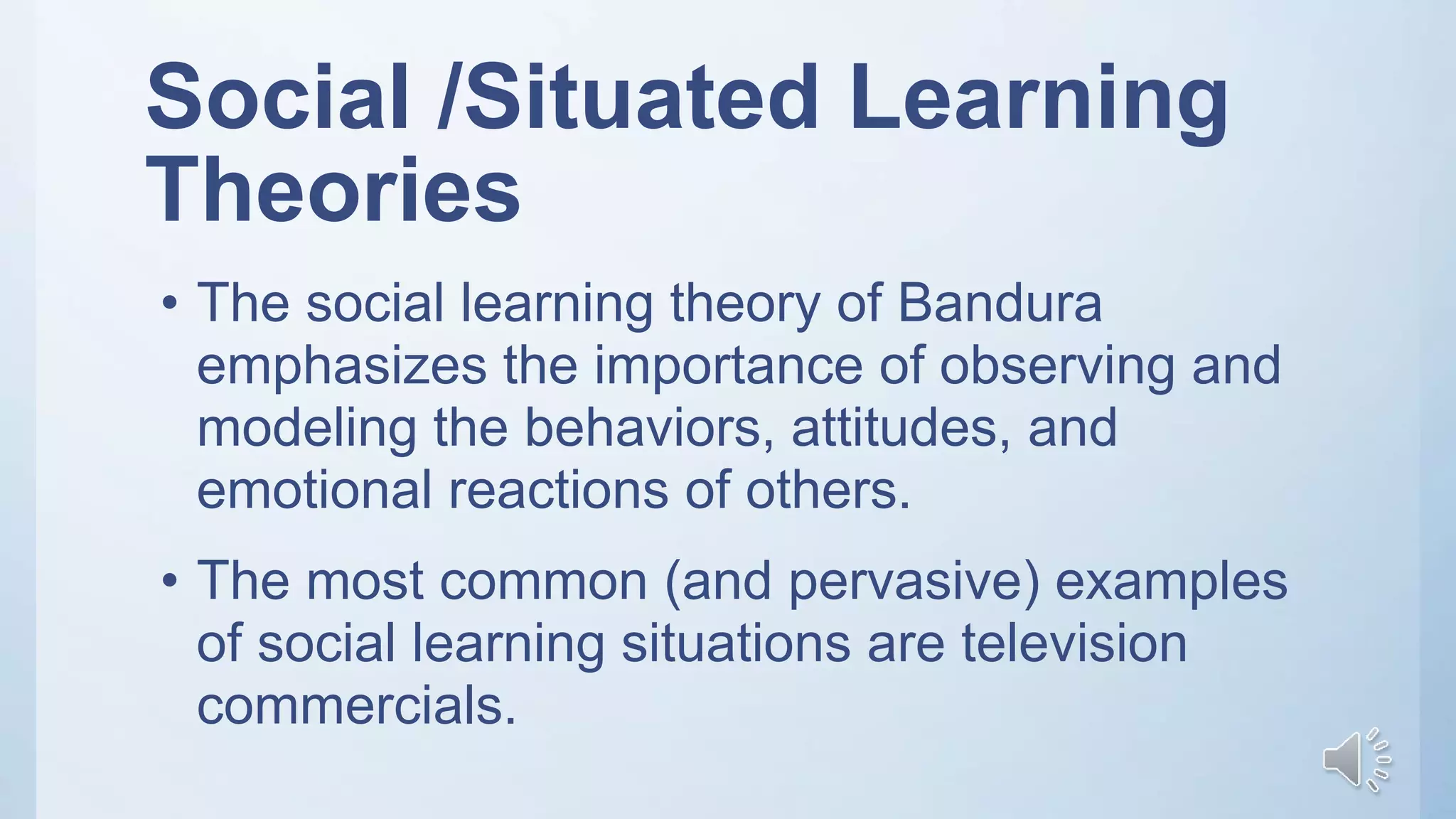 Social /Situated Learning
Theories
• The social learning theory of Bandura
emphasizes the importance of observing and
modeling the behaviors, attitudes, and
emotional reactions of others.
• The most common (and pervasive) examples
of social learning situations are television
commercials.
 