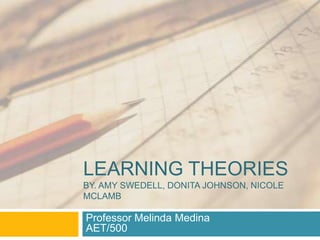 LEARNING THEORIES
BY. AMY SWEDELL, DONITA JOHNSON, NICOLE
MCLAMB

Professor Melinda Medina
AET/500

 