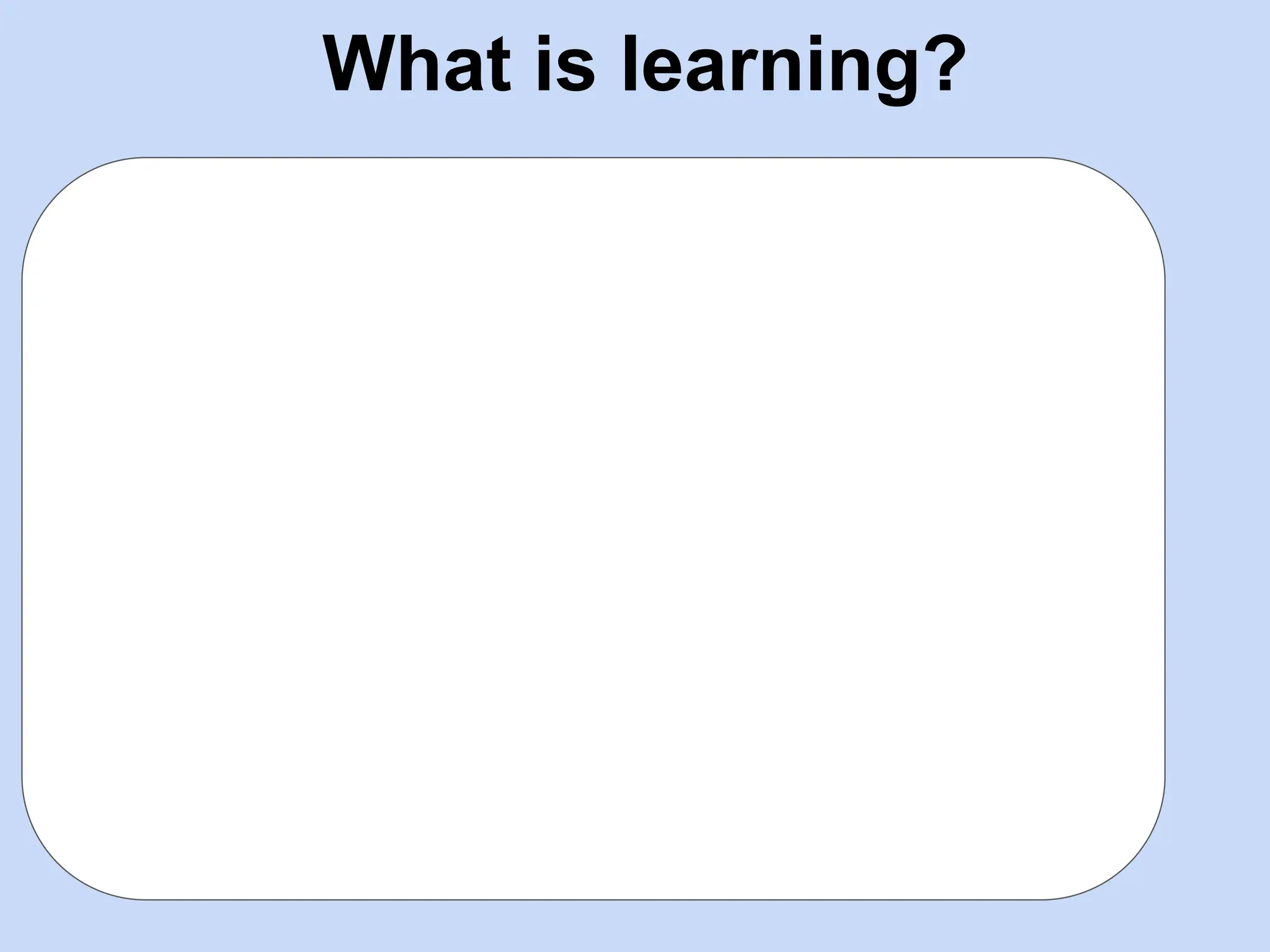 What is learning?
 
