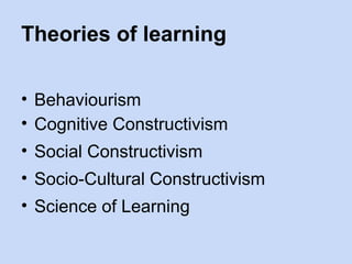 Theories of learning
• Behaviourism
• Cognitive Constructivism
• Social Constructivism
• Socio-Cultural Constructivism
• Science of Learning
 