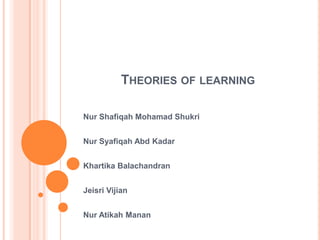 THEORIES OF LEARNING

Nur Shafiqah Mohamad Shukri


Nur Syafiqah Abd Kadar


Khartika Balachandran


Jeisri Vijian


Nur Atikah Manan
 