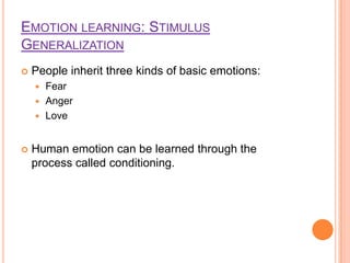 EMOTION LEARNING: STIMULUS
GENERALIZATION
   People inherit three kinds of basic emotions:
     Fear
     Anger
     Love



   Human emotion can be learned through the
    process called conditioning.
 