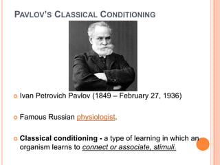 PAVLOV’S CLASSICAL CONDITIONING




   Ivan Petrovich Pavlov (1849 – February 27, 1936)

   Famous Russian physiologist.

   Classical conditioning - a type of learning in which an
    organism learns to connect or associate, stimuli.
 