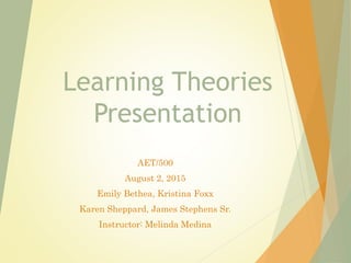 Learning Theories
Presentation
AET/500
August 2, 2015
Emily Bethea, Kristina Foxx
Karen Sheppard, James Stephens Sr.
Instructor: Melinda Medina
 