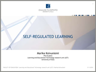 SELF-REGULATED LEARNING 
1 
Marika Koivuniemi 
Phd Student 
Learning and Educational Technology research unit (LET) 
University of Oulu 
FACULTY OF EDUCATION/ Learning and Educational Technology research unit (LET)/ Marika Koivuniemi 3.11.2014 
 