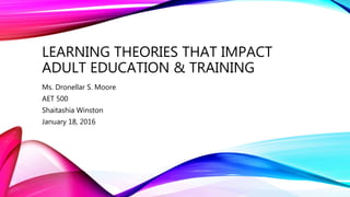 LEARNING THEORIES THAT IMPACT
ADULT EDUCATION & TRAINING
Ms. Dronellar S. Moore
AET 500
Shaitashia Winston
January 18, 2016
 