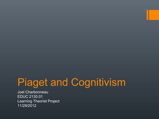 Piaget and Cognitivism
Joel Charbonneau
EDUC 2130.01
Learning Theorist Project
11/29/2012
 
