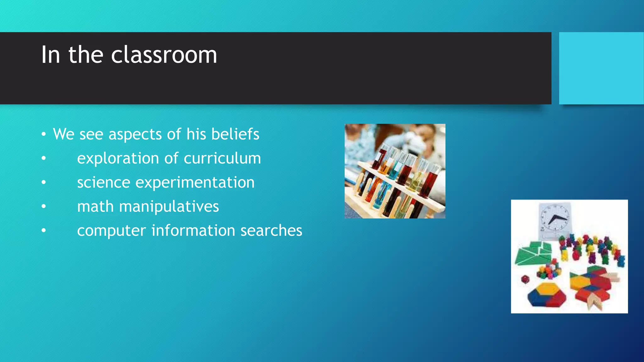In the classroom
• We see aspects of his beliefs
• exploration of curriculum
• science experimentation
• math manipulatives
• computer information searches
 