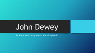 John Dewey
By Shana Shea, Jenny Motter, Adam Czaplewski
 