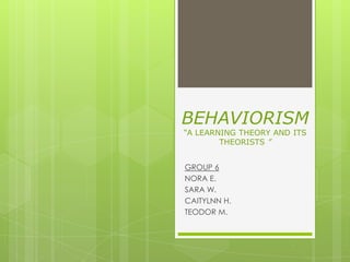 BEHAVIORISM
“A LEARNING THEORY AND ITS
THEORISTS ”
GROUP 6
NORA E.
SARA W.
CAITYLNN H.
TEODOR M.
 