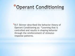 *
*B.F. Skinner described the behavior theory of
Operant Conditioning as: “Learning that is
controlled and results in shaping behavior
through the reinforcement of stimulus-
response patterns.
 