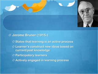 Jerome Bruner (1915-)
States that learning is an active process
Learner’s construct new ideas based on
current/past knowledge
Participatory learners
Actively engaged in learning process
 