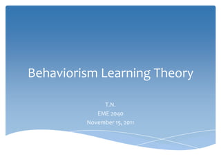 Behaviorism Learning Theory

              T.N.
            EME 2040
         November 15, 2011
 