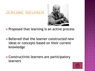  Proposed   that learning is an active process

 Believed that the learner constructed new
 ideas or concepts based on their current
 knowledge

 Constructivist   learners are participatory
 learners
 