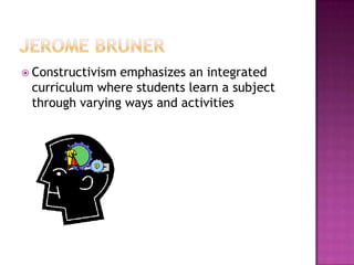  Constructivismemphasizes an integrated
 curriculum where students learn a subject
 through varying ways and activities
 