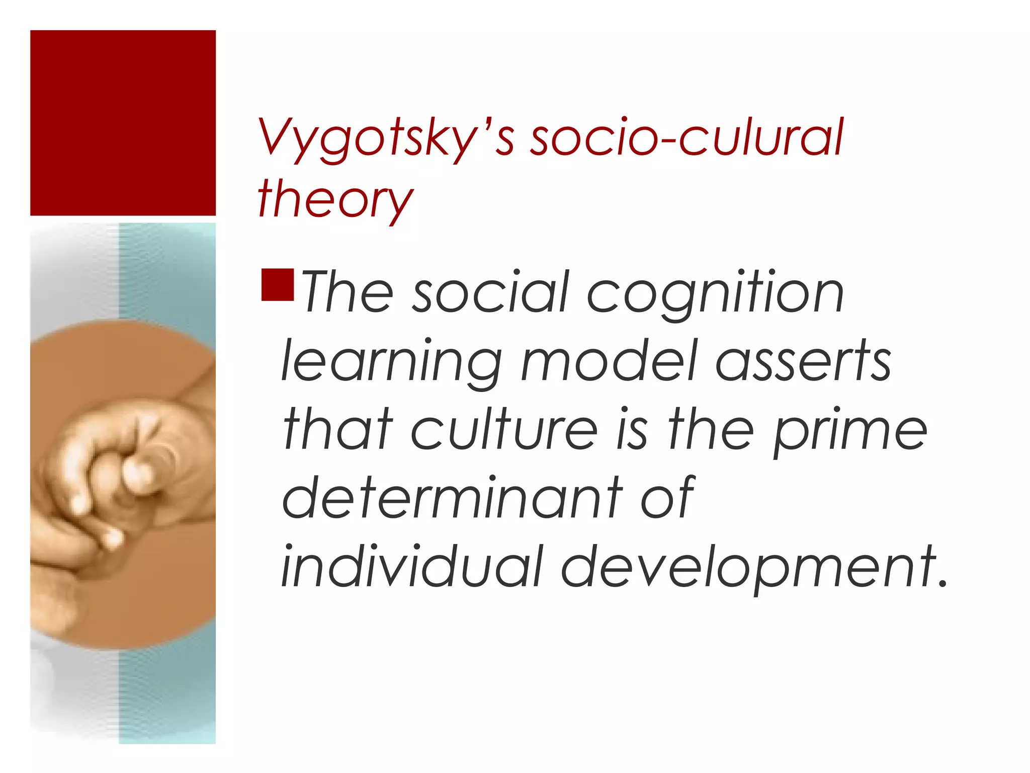 Vygotsky’s socio-culural
theory
The social cognition
 learning model asserts
 that culture is the prime
 determinant of
 individual development.
 