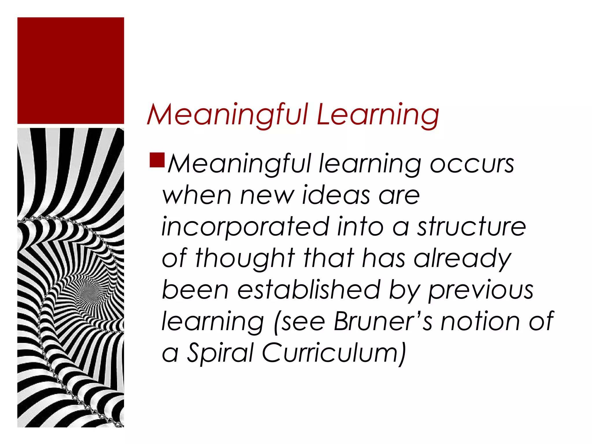 Meaningful Learning
Meaningful learning occurs
 when new ideas are
 incorporated into a structure
 of thought that has already
 been established by previous
 learning (see Bruner’s notion of
 a Spiral Curriculum)
 