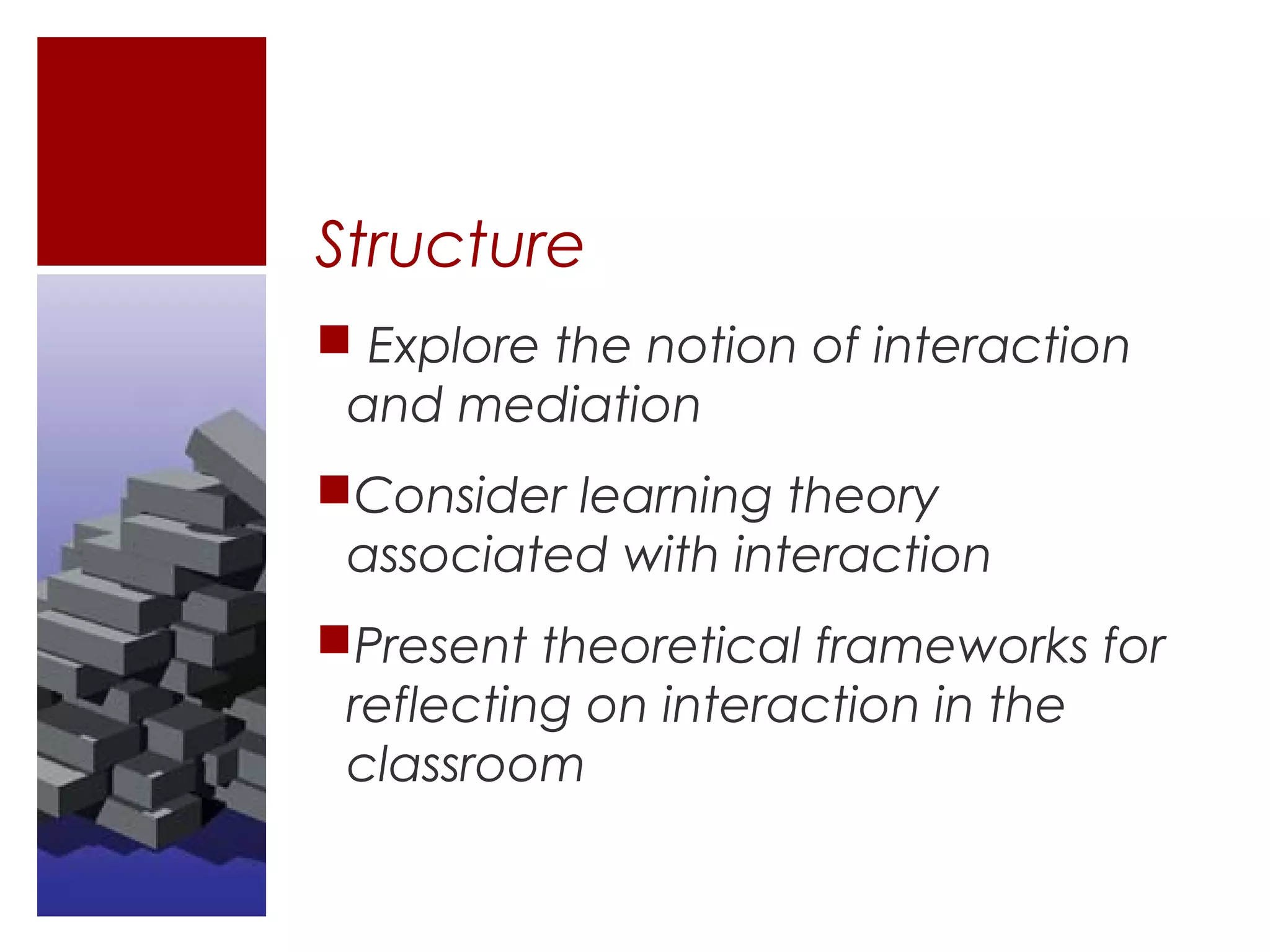 Structure
 Explore the notion of interaction
 and mediation
Consider learning theory
 associated with interaction
Present theoretical frameworks for
 reflecting on interaction in the
 classroom
 