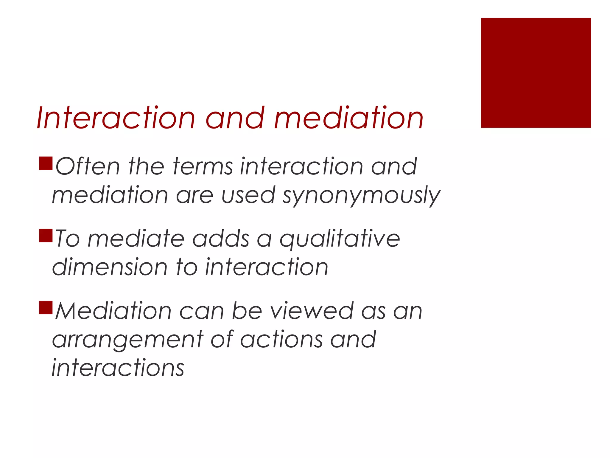 Interaction and mediation
Often the terms interaction and
 mediation are used synonymously
To mediate adds a qualitative
 dimension to interaction
Mediation can be viewed as an
 arrangement of actions and
 interactions
 