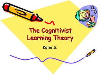 The Cognitivist
Learning Theory
     Katie S.
 