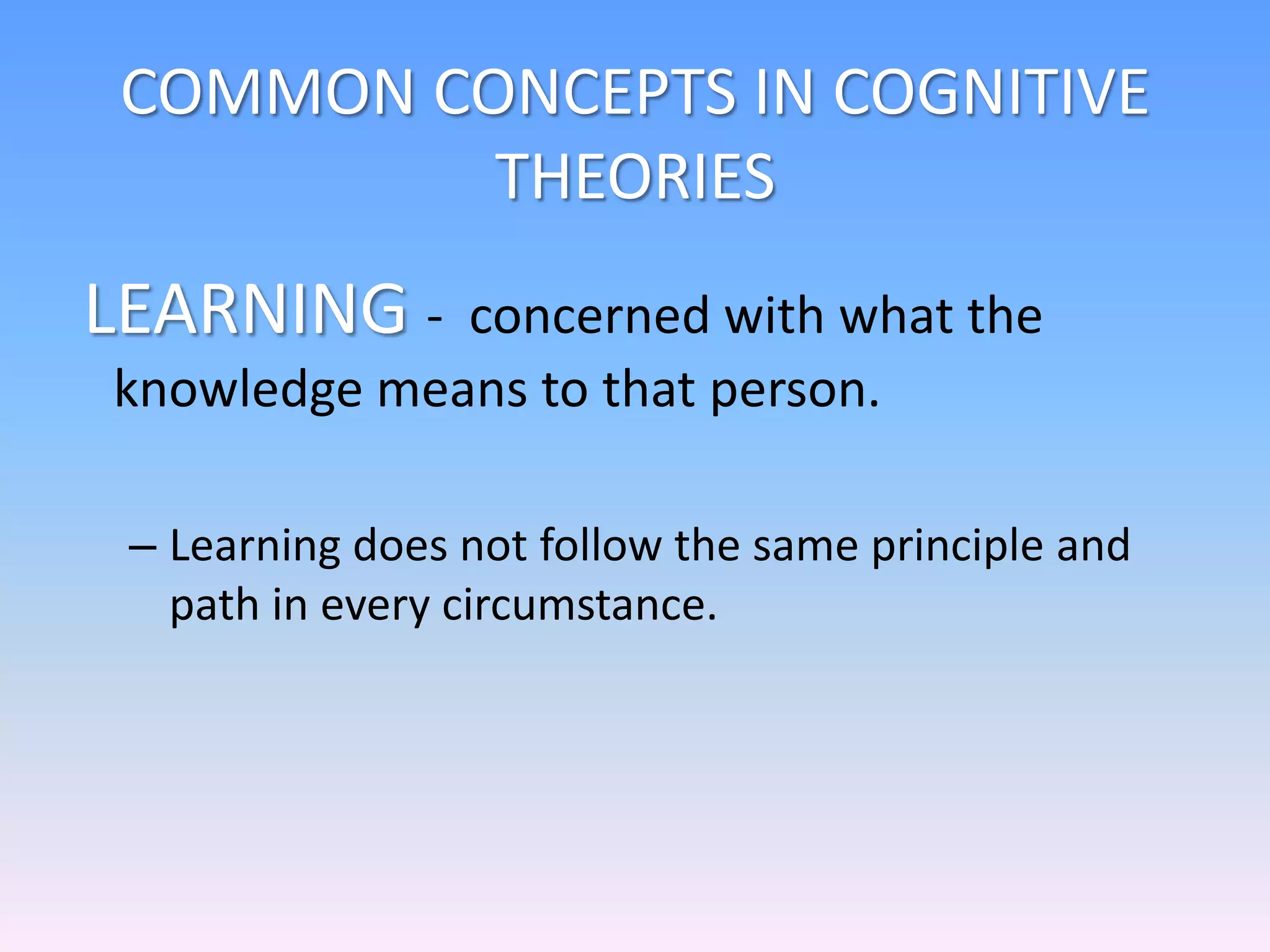 COMMON CONCEPTS IN COGNITIVE
THEORIES
LEARNING - concerned with what the
knowledge means to that person.
– Learning does not follow the same principle and
path in every circumstance.
 