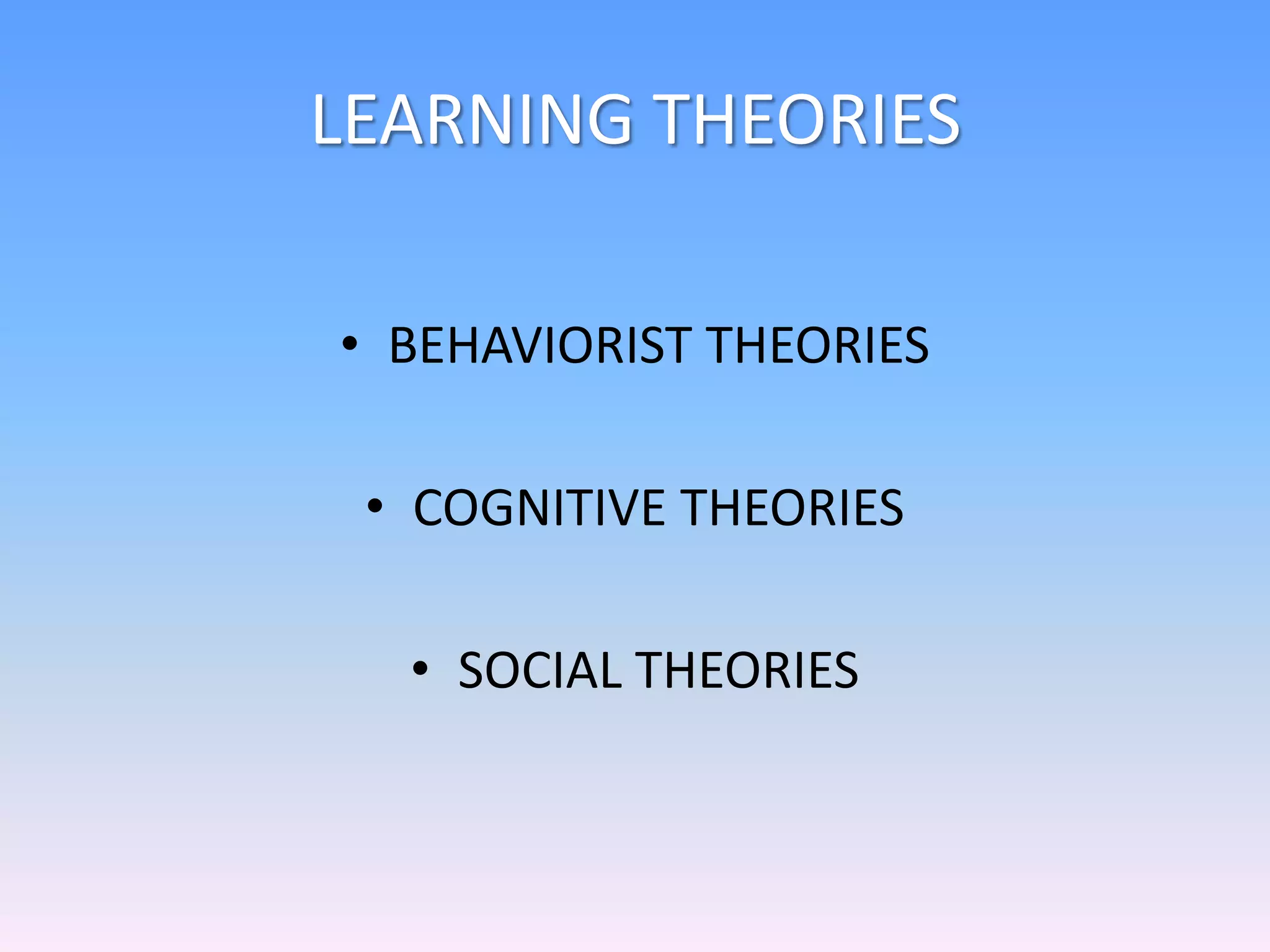 LEARNING THEORIES
• BEHAVIORIST THEORIES
• COGNITIVE THEORIES
• SOCIAL THEORIES
 