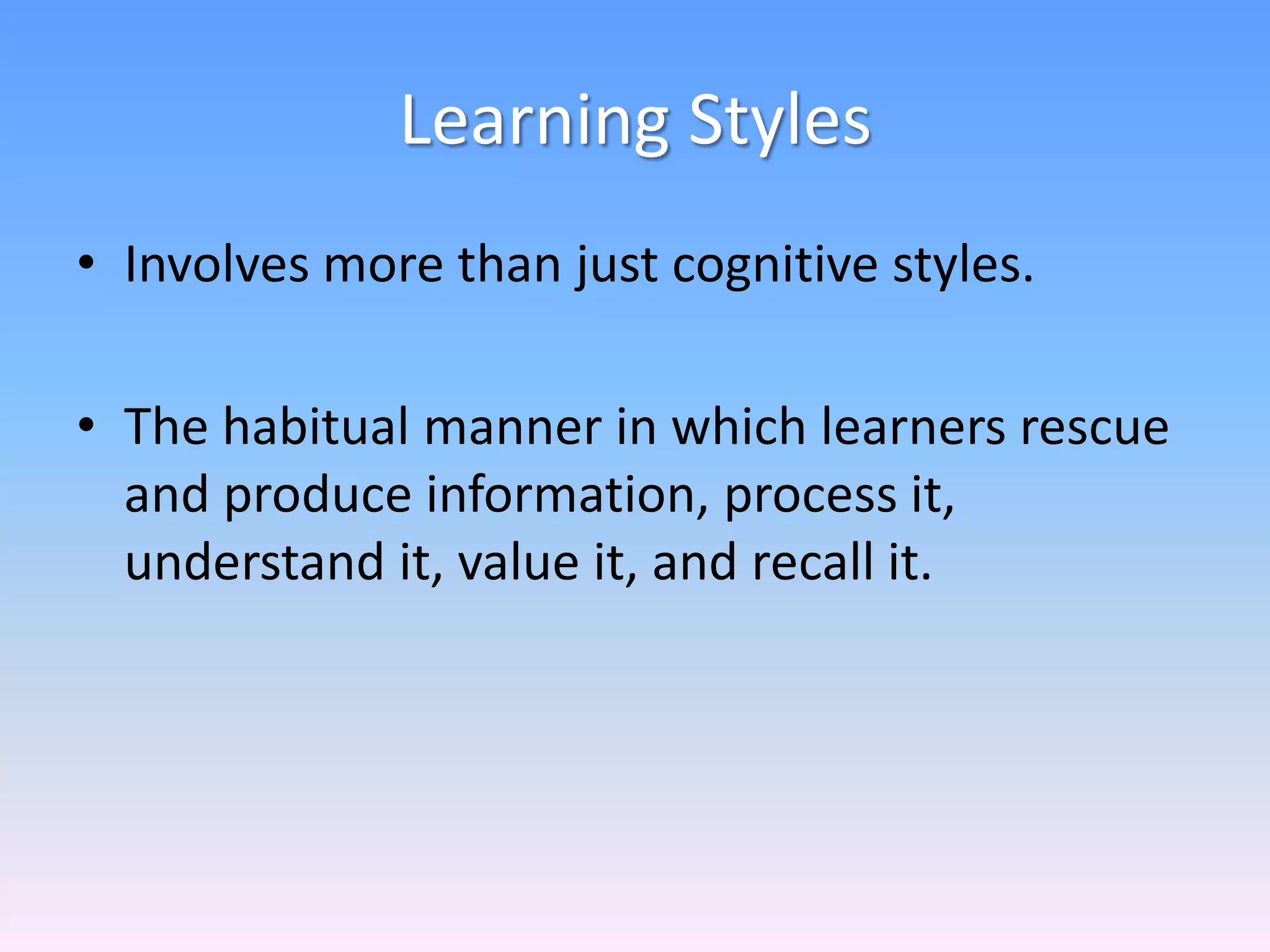 Learning Styles
• Involves more than just cognitive styles.
• The habitual manner in which learners rescue
and produce information, process it,
understand it, value it, and recall it.
 