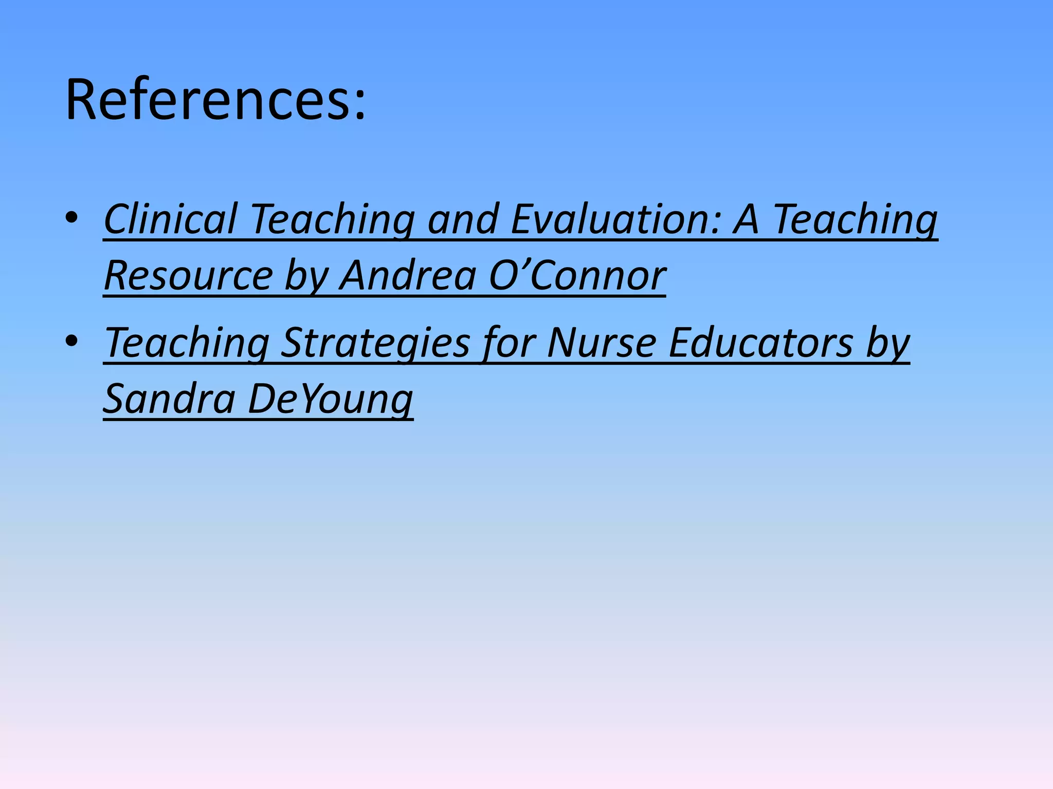 References:
• Clinical Teaching and Evaluation: A Teaching
Resource by Andrea O’Connor
• Teaching Strategies for Nurse Educators by
Sandra DeYoung
 