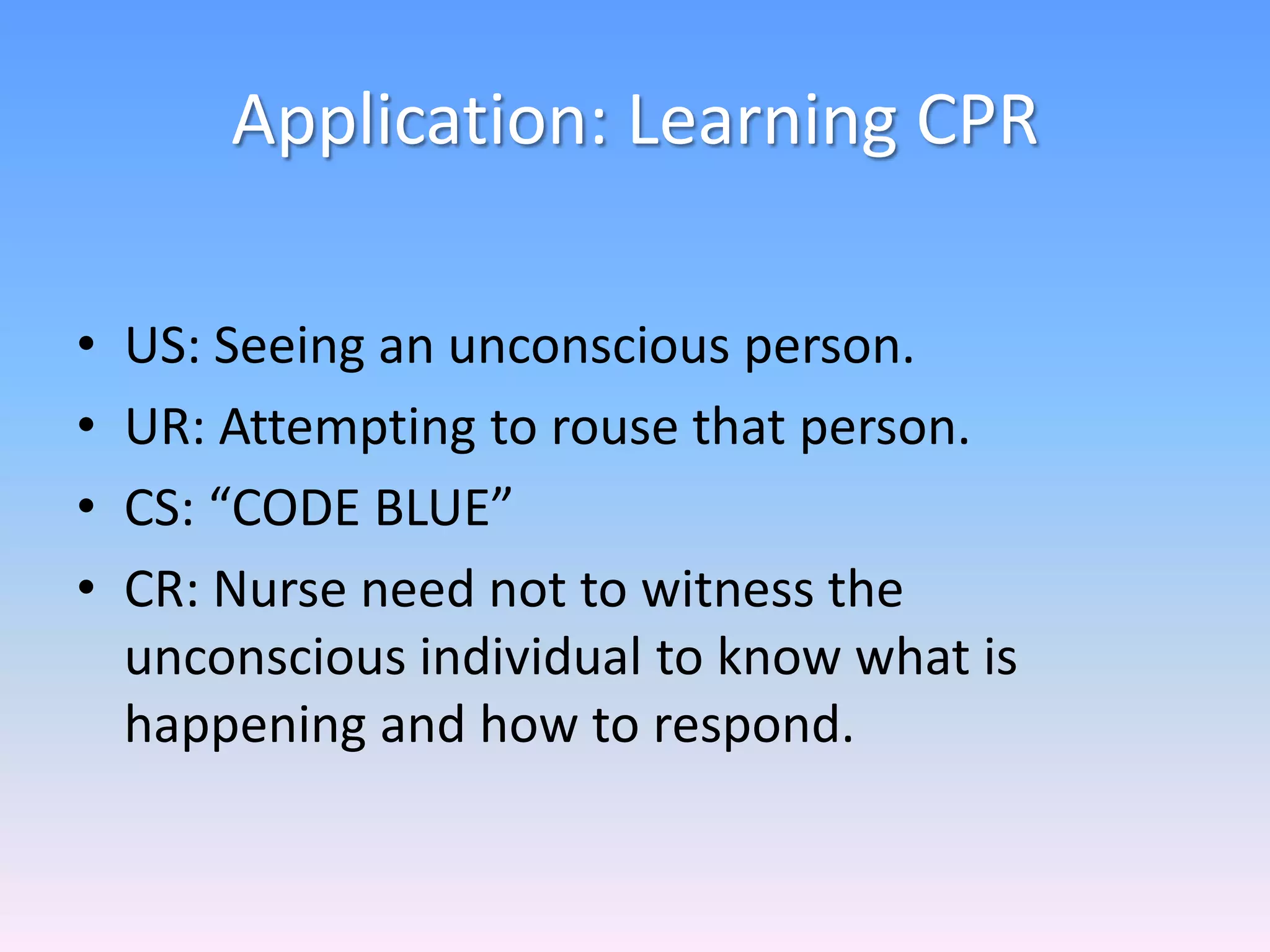 Application: Learning CPR
• US: Seeing an unconscious person.
• UR: Attempting to rouse that person.
• CS: “CODE BLUE”
• CR: Nurse need not to witness the
unconscious individual to know what is
happening and how to respond.
 