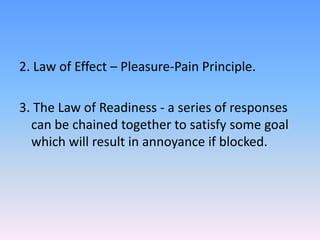 2. Law of Effect – Pleasure-Pain Principle.
3. The Law of Readiness - a series of responses
can be chained together to satisfy some goal
which will result in annoyance if blocked.
 
