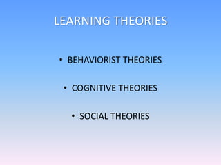 LEARNING THEORIES
• BEHAVIORIST THEORIES
• COGNITIVE THEORIES
• SOCIAL THEORIES
 