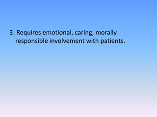 3. Requires emotional, caring, morally
responsible involvement with patients.
 