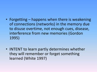 • Forgetting – happens when there is weakening
of connections (networks) in the memory due
to disuse overtime, not enough ...