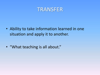 TRANSFER
• Ability to take information learned in one
situation and apply it to another.
• “What teaching is all about.”
 