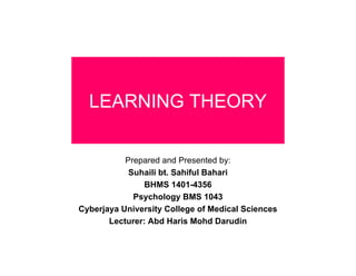 LEARNING THEORY
Prepared and Presented by:
Suhaili bt. Sahiful Bahari
BHMS 1401-4356
Psychology BMS 1043
Cyberjaya University College of Medical Sciences
Lecturer: Abd Haris Mohd Darudin
 