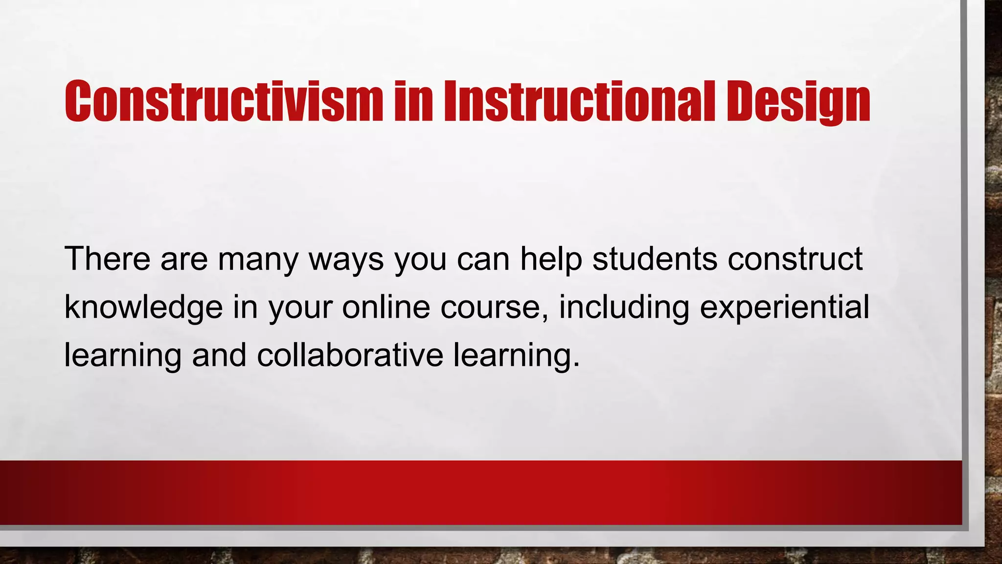 Constructivism in Instructional Design
There are many ways you can help students construct
knowledge in your online course, including experiential
learning and collaborative learning.
 