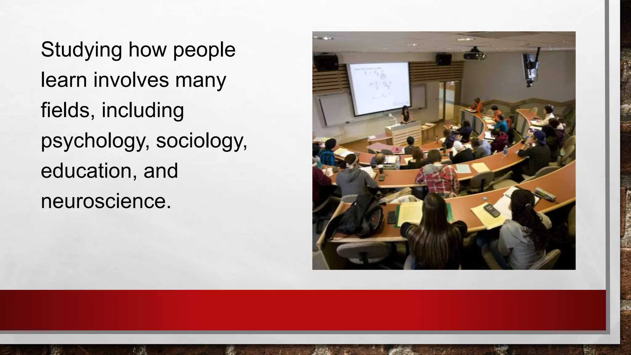 Studying how people
learn involves many
fields, including
psychology, sociology,
education, and
neuroscience.
 