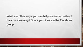 What are other ways you can help students construct
their own learning? Share your ideas in the Facebook
group.
 