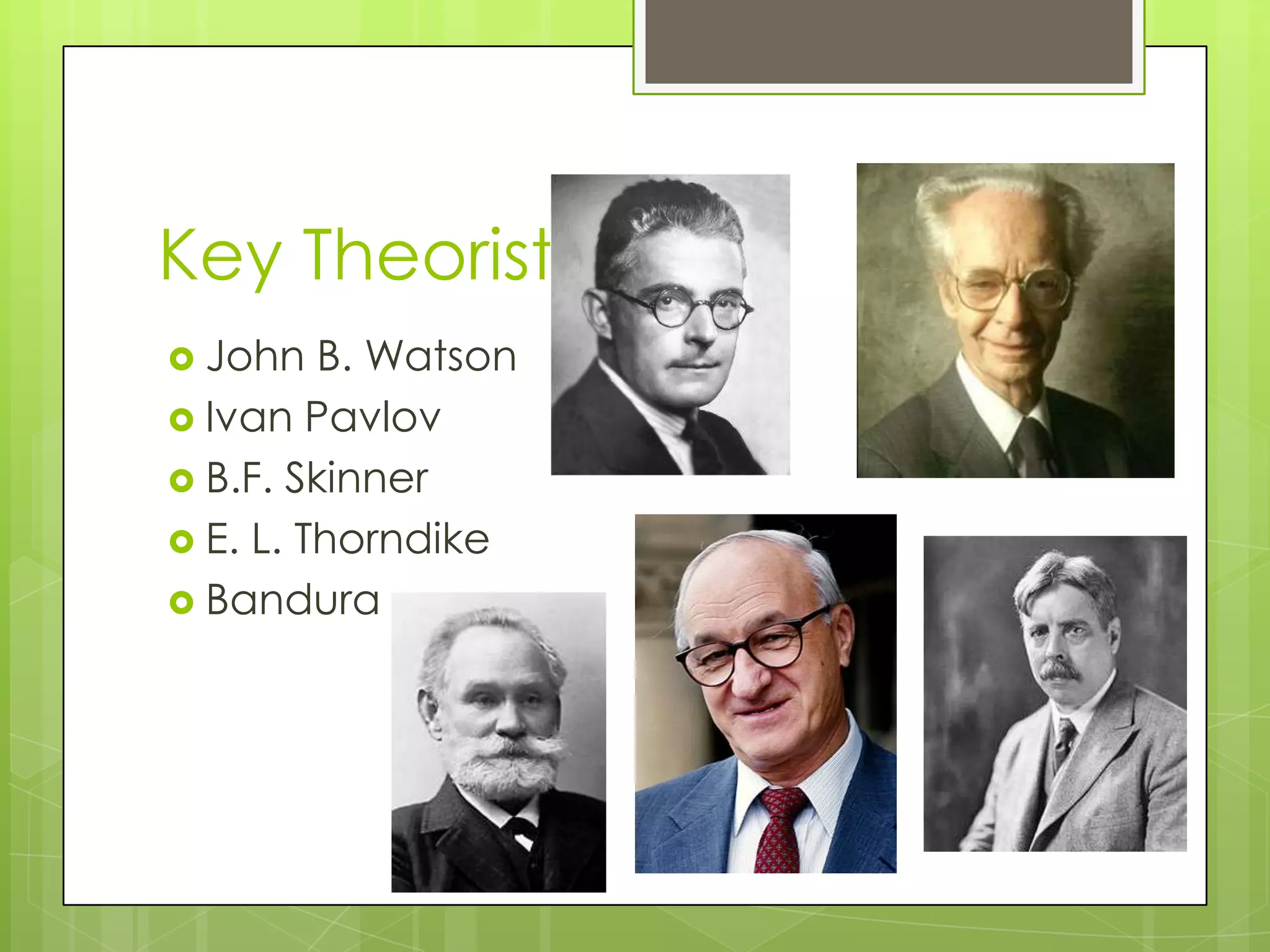 Key Theorists
 John   B. Watson
 Ivan Pavlov
 B.F. Skinner
 E. L. Thorndike
 Bandura
 