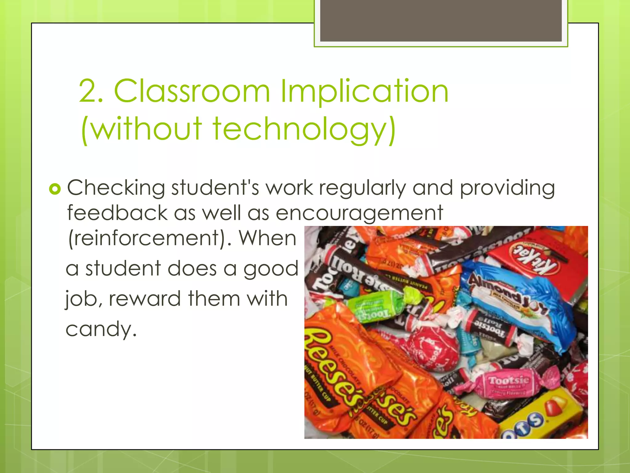 2. Classroom Implication
  (without technology)
 Checking student's work regularly and providing
 feedback as well as encouragement
 (reinforcement). When
 a student does a good
 job, reward them with
 candy.
 