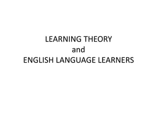 LEARNING THEORY
           and
ENGLISH LANGUAGE LEARNERS
 