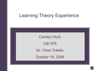 Learning Theory Experience Carolyn Hunt C&I 578 Dr. Cheri Toledo October 18, 2009 