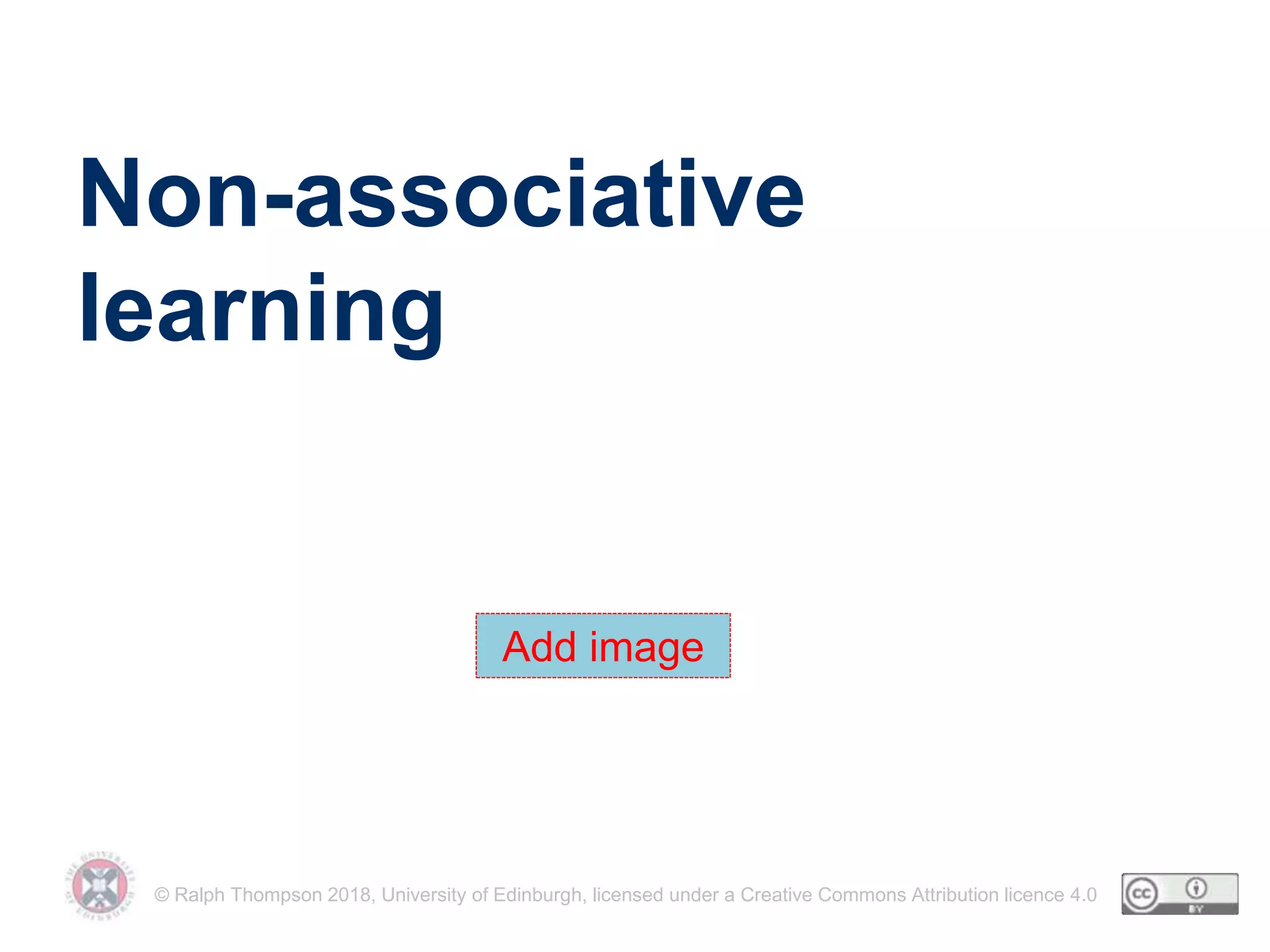 © Ralph Thompson 2018, University of Edinburgh, licensed under a Creative Commons Attribution licence 4.0
Non-associative
learning
Add image
 