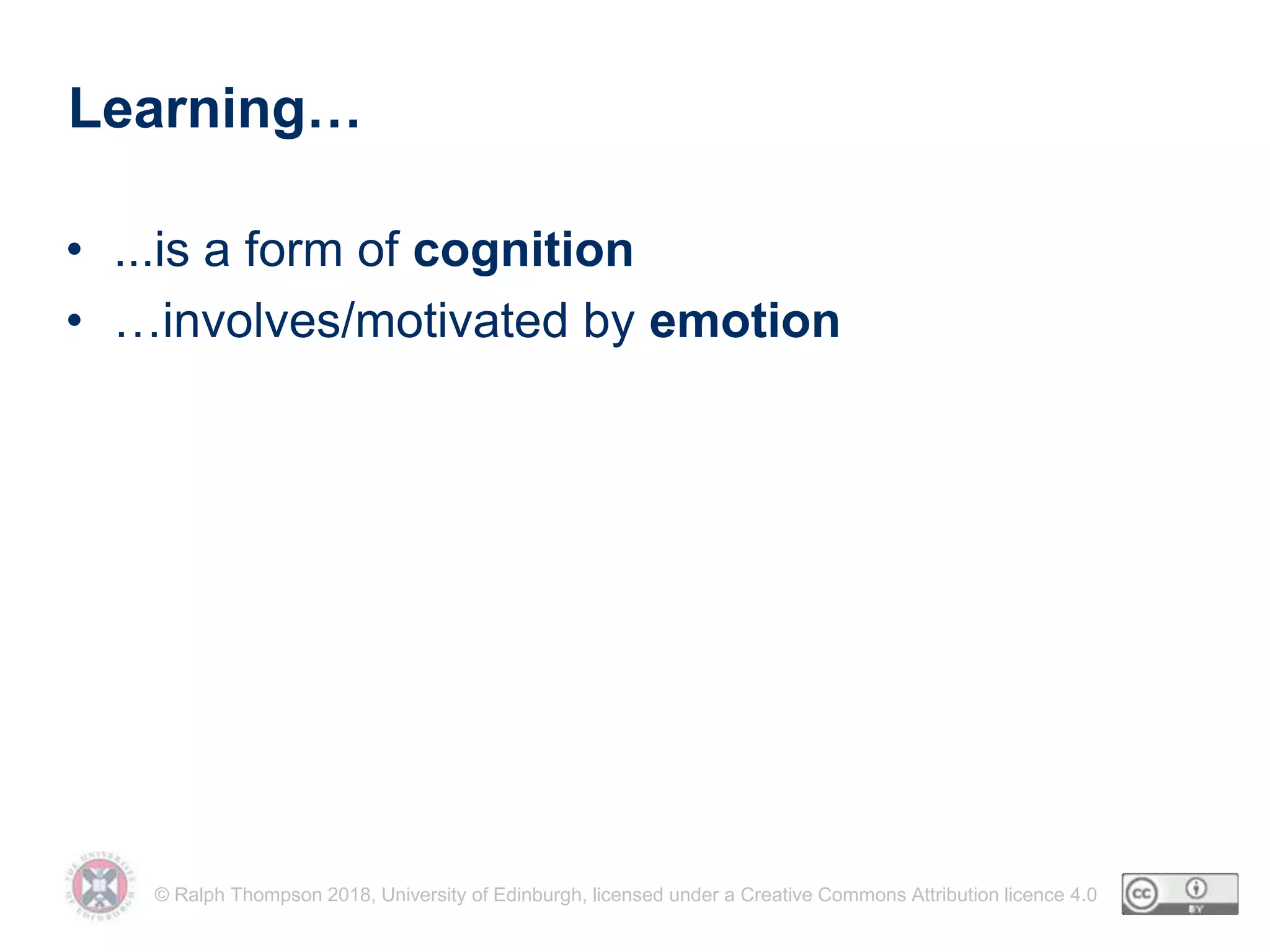 © Ralph Thompson 2018, University of Edinburgh, licensed under a Creative Commons Attribution licence 4.0
Learning…
• ...is a form of cognition
• …involves/motivated by emotion
 
