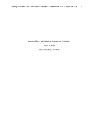 Leading	
  head:	
  LEARNING	
  THEORY	
  AND	
  ITS	
  ROLE	
  IN	
  INSTRUCTIONAL	
  TECHNOLOGY	
  	
  	
  	
  	
  	
  	
  	
  	
  1	
  




                                 Learning Theory and Its Role in Instructional Technology

                                                               Krista M. Hess

                                                      East Stroudsburg University
 