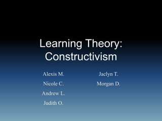 Learning Theory:
 Constructivism
Alexis M.   Jaclyn T.
Nicole C.   Morgan D.
Andrew L.
Judith O.
 