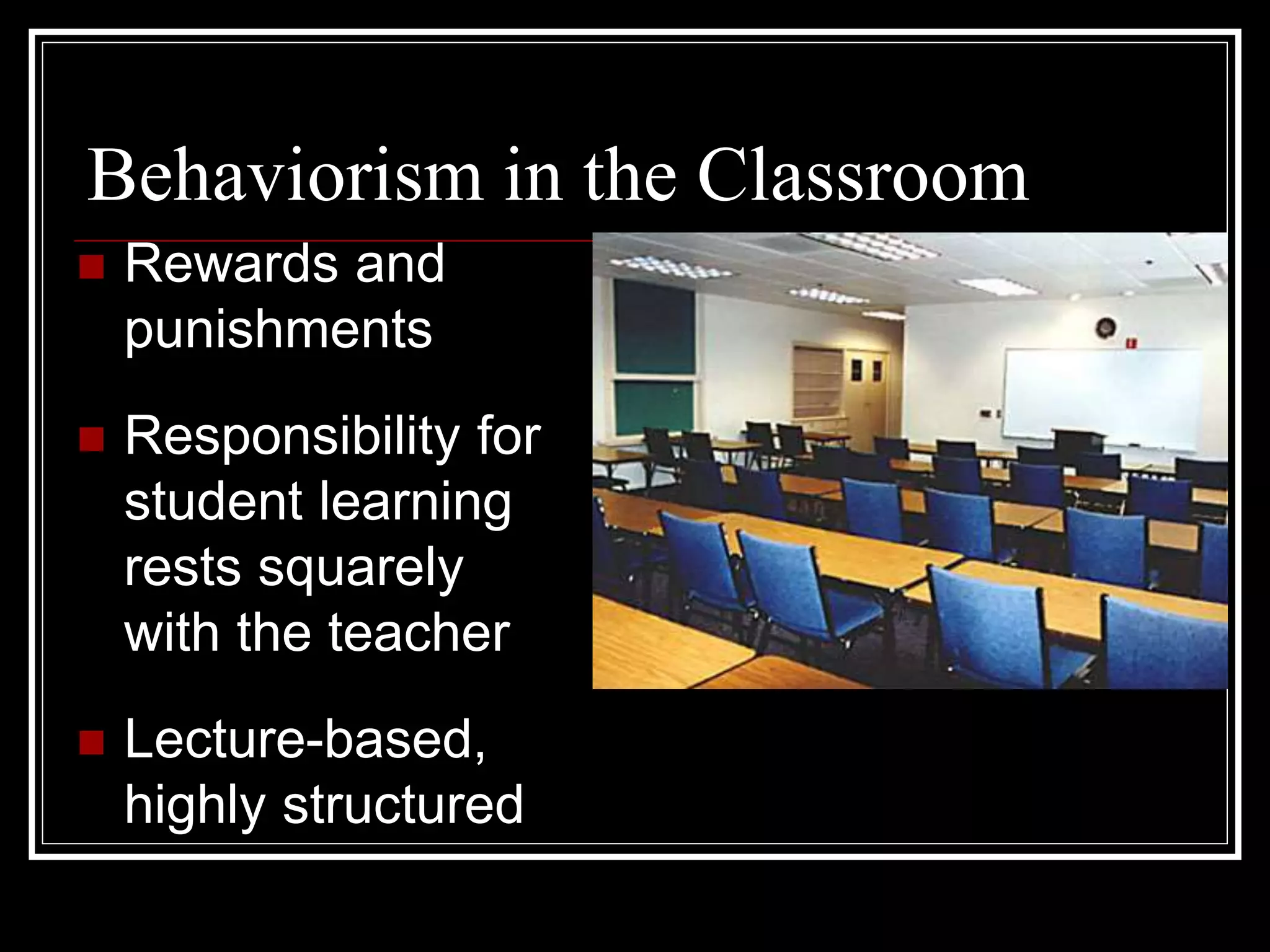 Behaviorism in the Classroom
 Rewards and
punishments
 Responsibility for
student learning
rests squarely
with the teacher
 Lecture-based,
highly structured
 